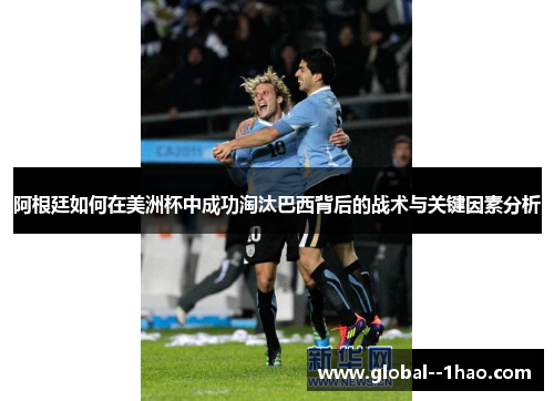 阿根廷如何在美洲杯中成功淘汰巴西背后的战术与关键因素分析
