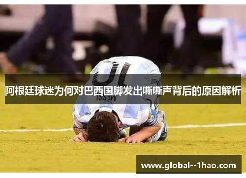 阿根廷球迷为何对巴西国脚发出嘶嘶声背后的原因解析