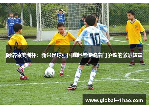 阿诺德美洲杯：新兴足球强国崛起与传统豪门争锋的激烈较量