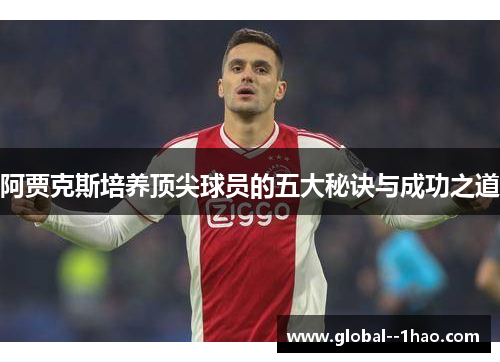 阿贾克斯培养顶尖球员的五大秘诀与成功之道