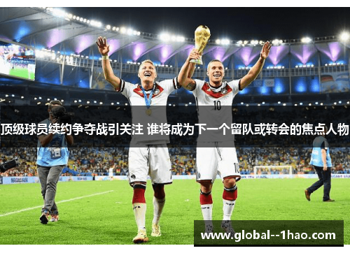 顶级球员续约争夺战引关注 谁将成为下一个留队或转会的焦点人物 顶级球员续约争夺战引关注 谁将成为下一个留队或转会的焦点人物