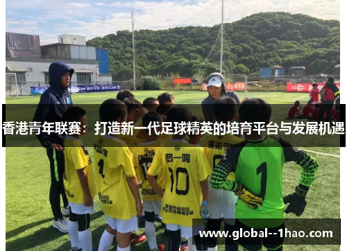 香港青年联赛:打造新一代足球精英的培育平台与发展机遇 香港青年联赛:打造新一代足球精英的培育平台与发展机遇