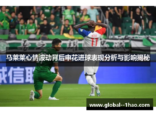 马莱莱心情波动背后申花进球表现分析与影响揭秘