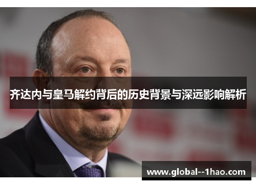 齐达内与皇马解约背后的历史背景与深远影响解析