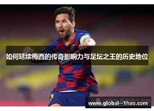 如何延续梅西的传奇影响力与足坛之王的历史地位