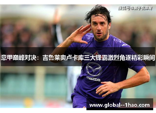 意甲巅峰对决：吉鲁莱奥卢卡库三大锋霸激烈角逐精彩瞬间