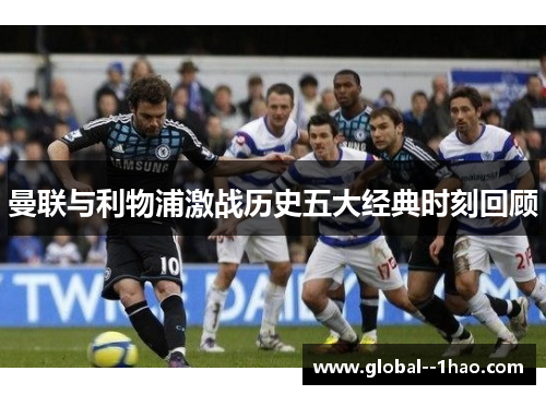 曼联与利物浦激战历史五大经典时刻回顾