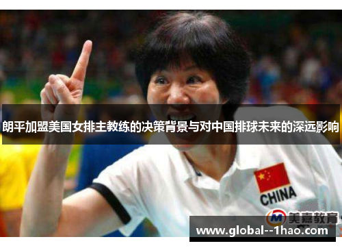 朗平加盟美国女排主教练的决策背景与对中国排球未来的深远影响