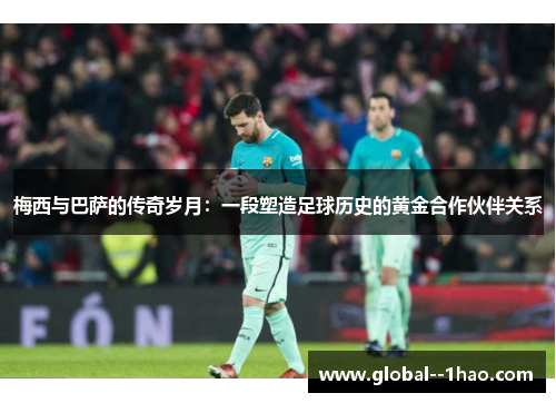 梅西与巴萨的传奇岁月:一段塑造足球历史的黄金合作伙伴关系 梅西与巴萨的传奇岁月:一段塑造足球历史的黄金合作伙伴关系