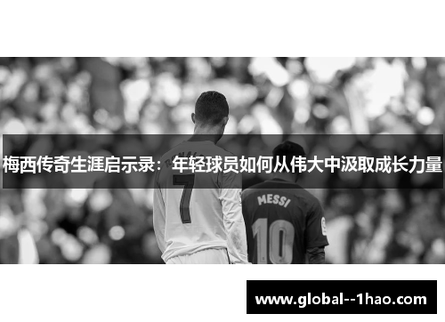 梅西传奇生涯启示录:年轻球员如何从伟大中汲取成长力量 梅西传奇生涯启示录:年轻球员如何从伟大中汲取成长力量