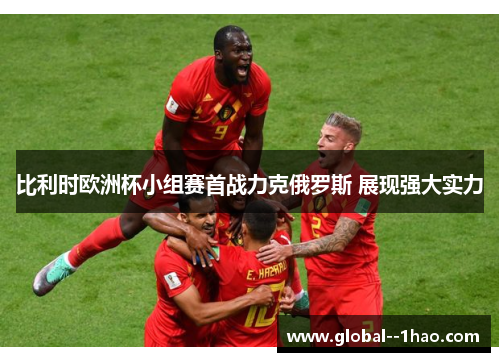 比利时欧洲杯小组赛首战力克俄罗斯 展现强大实力 比利时欧洲杯小组赛首战力克俄罗斯 展现强大实力