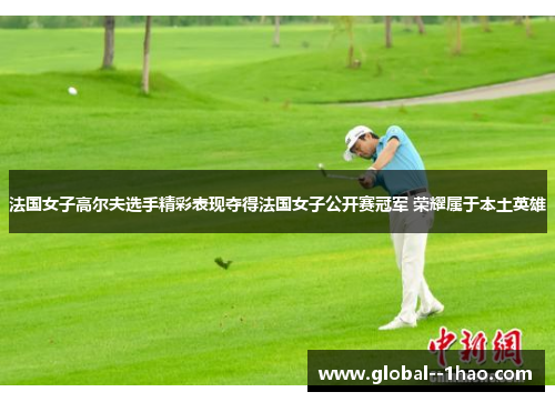 法国女子高尔夫选手精彩表现夺得法国女子公开赛冠军 荣耀属于本土英雄