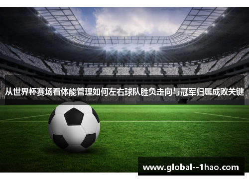 从世界杯赛场看体能管理如何左右球队胜负走向与冠军归属成败关键