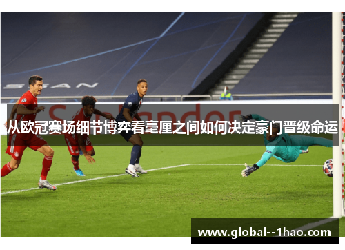 从欧冠赛场细节博弈看毫厘之间如何决定豪门晋级命运