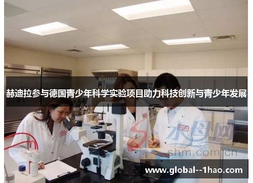 赫迪拉参与德国青少年科学实验项目助力科技创新与青少年发展