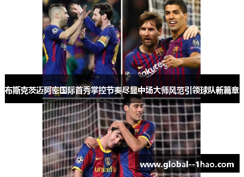 布斯克茨迈阿密国际首秀掌控节奏尽显中场大师风范引领球队新篇章