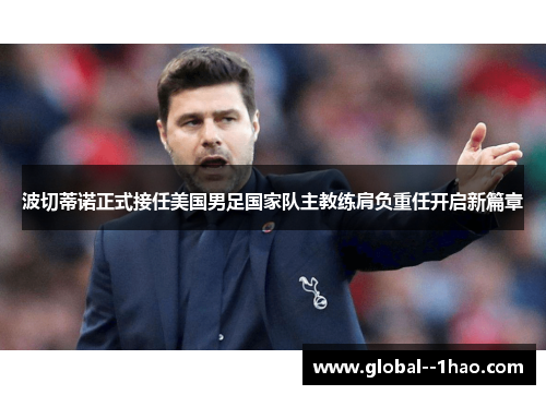 波切蒂诺正式接任美国男足国家队主教练肩负重任开启新篇章