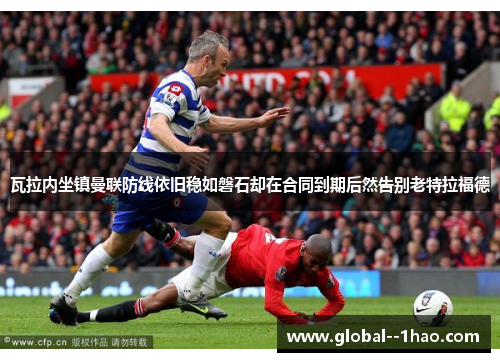 瓦拉内坐镇曼联防线依旧稳如磐石却在合同到期后然告别老特拉福德