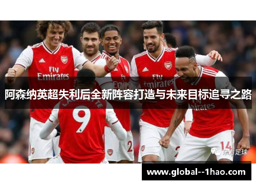 阿森纳英超失利后全新阵容打造与未来目标追寻之路