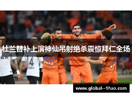 杜兰替补上演神仙吊射绝杀震惊拜仁全场