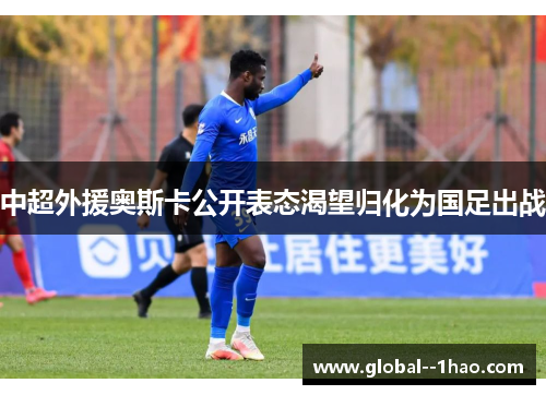 中超外援奥斯卡公开表态渴望归化为国足出战